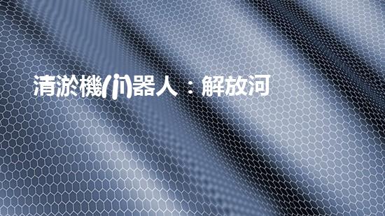 清淤機(jī)器人：解放河道，守護(hù)水域！